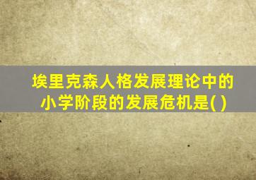 埃里克森人格发展理论中的小学阶段的发展危机是( )
